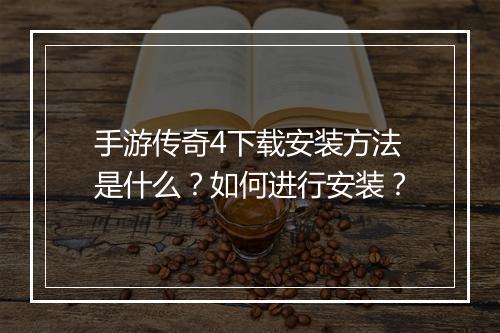 手游传奇4下载安装方法是什么？如何进行安装？