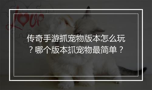 传奇手游抓宠物版本怎么玩？哪个版本抓宠物最简单？