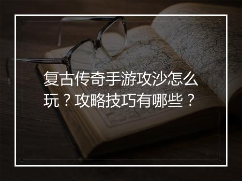 复古传奇手游攻沙怎么玩？攻略技巧有哪些？