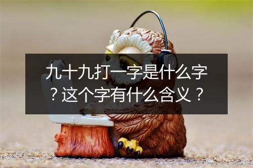 九十九打一字是什么字？这个字有什么含义？