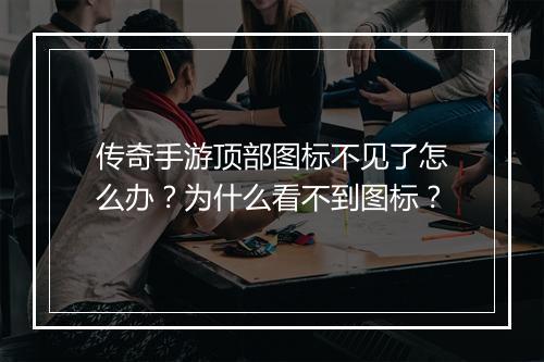 传奇手游顶部图标不见了怎么办？为什么看不到图标？