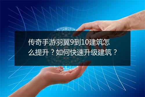 传奇手游羽翼9到10建筑怎么提升？如何快速升级建筑？