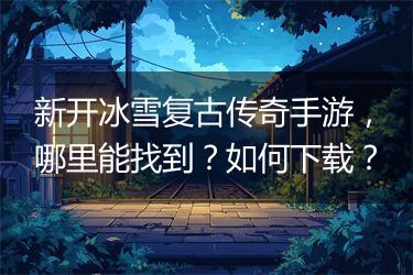 新开冰雪复古传奇手游，哪里能找到？如何下载？