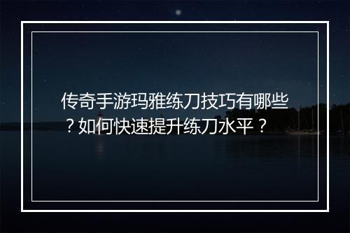 传奇手游玛雅练刀技巧有哪些？如何快速提升练刀水平？