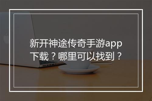 新开神途传奇手游app下载？哪里可以找到？
