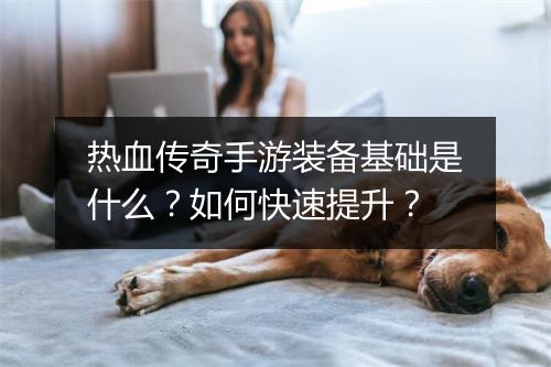 热血传奇手游装备基础是什么？如何快速提升？