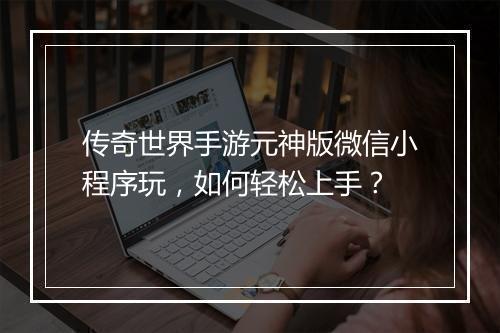 传奇世界手游元神版微信小程序玩，如何轻松上手？