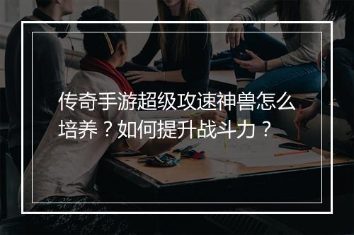 传奇手游超级攻速神兽怎么培养？如何提升战斗力？