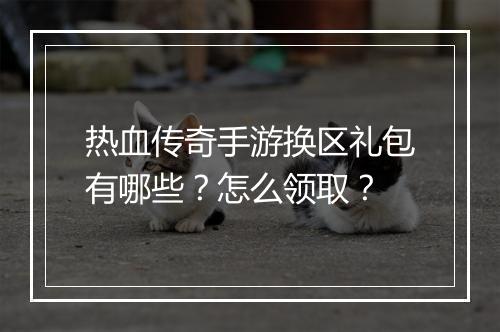 热血传奇手游换区礼包有哪些？怎么领取？