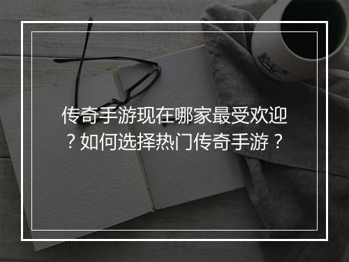 传奇手游现在哪家最受欢迎？如何选择热门传奇手游？