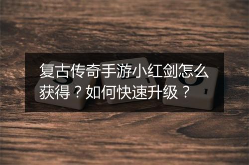 复古传奇手游小红剑怎么获得？如何快速升级？