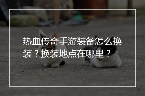 热血传奇手游装备怎么换装？换装地点在哪里？