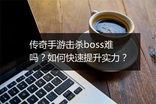 传奇手游击杀boss难吗？如何快速提升实力？