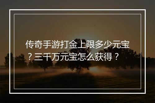 传奇手游打金上限多少元宝？三千万元宝怎么获得？