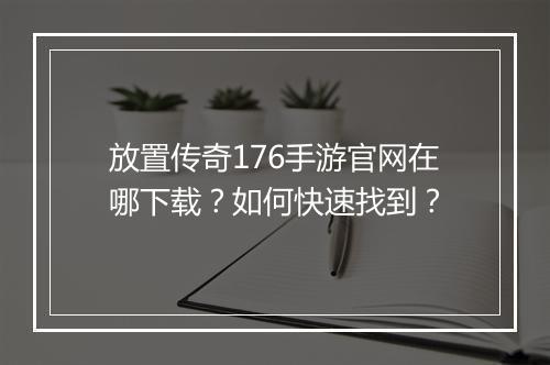 放置传奇176手游官网在哪下载？如何快速找到？