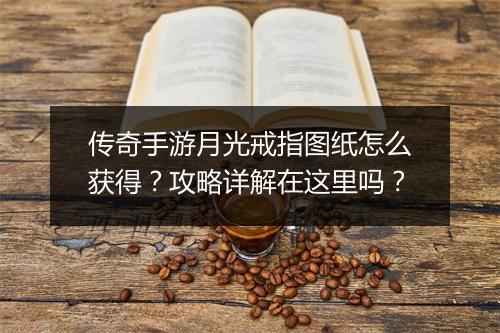 传奇手游月光戒指图纸怎么获得？攻略详解在这里吗？