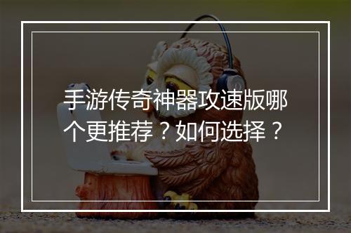 手游传奇神器攻速版哪个更推荐？如何选择？