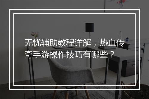 无忧辅助教程详解，热血传奇手游操作技巧有哪些？