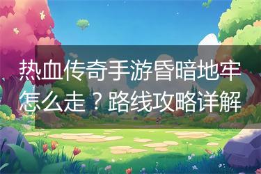 热血传奇手游昏暗地牢怎么走？路线攻略详解