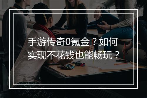 手游传奇0氪金？如何实现不花钱也能畅玩？
