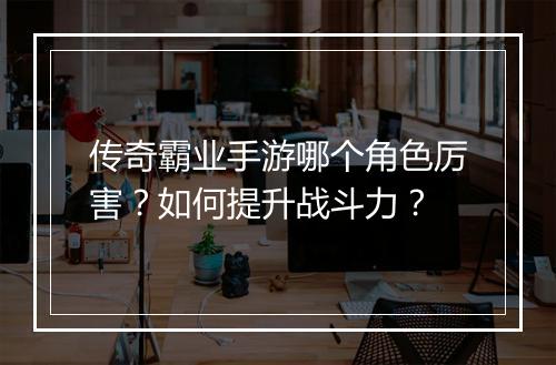 传奇霸业手游哪个角色厉害？如何提升战斗力？
