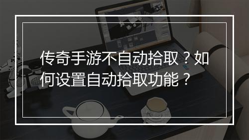 传奇手游不自动拾取？如何设置自动拾取功能？