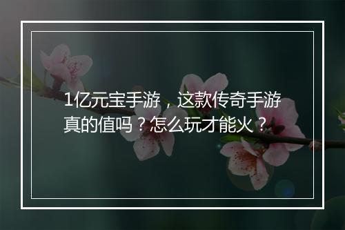 1亿元宝手游，这款传奇手游真的值吗？怎么玩才能火？