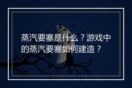 蒸汽要塞是什么？游戏中的蒸汽要塞如何建造？