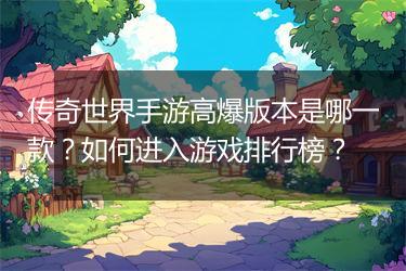传奇世界手游高爆版本是哪一款？如何进入游戏排行榜？