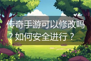 传奇手游可以修改吗？如何安全进行？