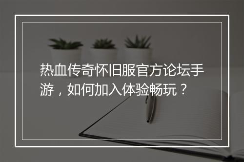 热血传奇怀旧服官方论坛手游，如何加入体验畅玩？