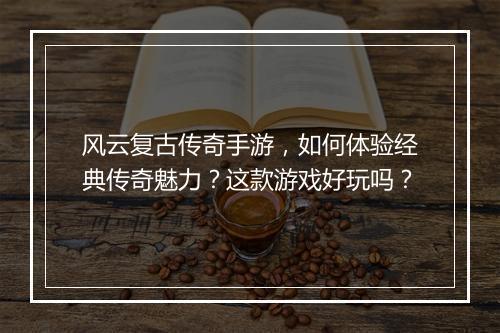 风云复古传奇手游，如何体验经典传奇魅力？这款游戏好玩吗？