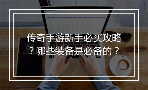 传奇手游新手必买攻略？哪些装备是必备的？