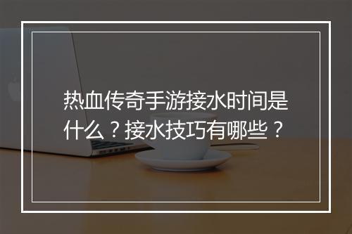 热血传奇手游接水时间是什么？接水技巧有哪些？