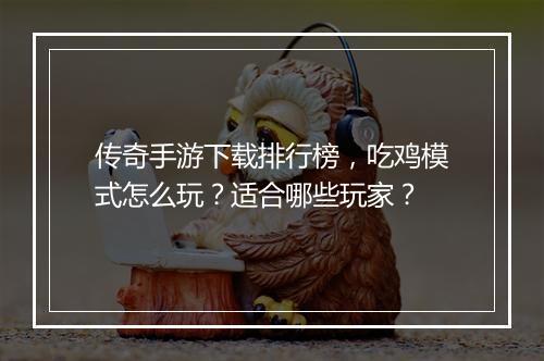 传奇手游下载排行榜，吃鸡模式怎么玩？适合哪些玩家？