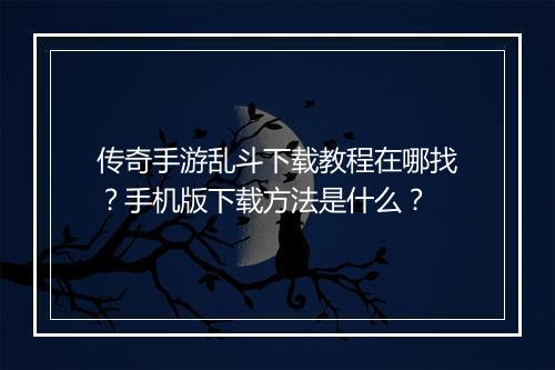 传奇手游乱斗下载教程在哪找？手机版下载方法是什么？
