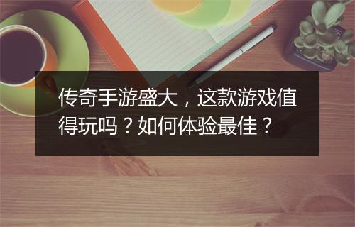 传奇手游盛大，这款游戏值得玩吗？如何体验最佳？