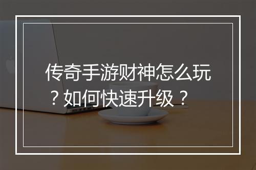 传奇手游财神怎么玩？如何快速升级？
