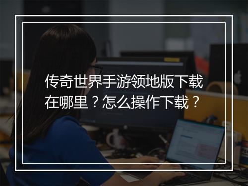 传奇世界手游领地版下载在哪里？怎么操作下载？