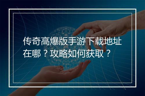 传奇高爆版手游下载地址在哪？攻略如何获取？