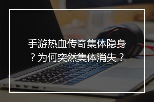 手游热血传奇集体隐身？为何突然集体消失？