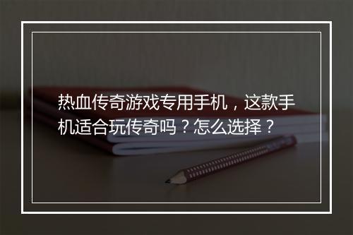 热血传奇游戏专用手机，这款手机适合玩传奇吗？怎么选择？