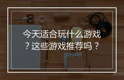 今天适合玩什么游戏？这些游戏推荐吗？
