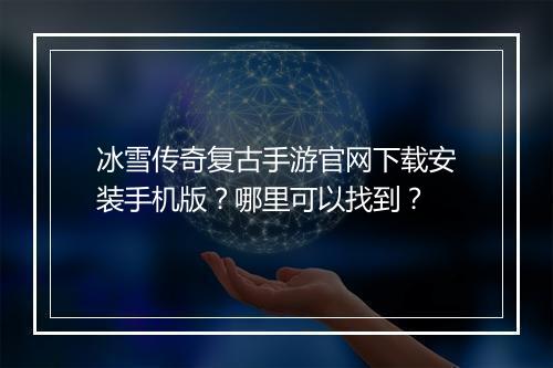冰雪传奇复古手游官网下载安装手机版？哪里可以找到？
