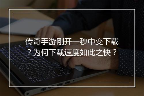 传奇手游刚开一秒中变下载？为何下载速度如此之快？