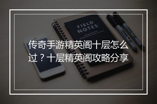 传奇手游精英阁十层怎么过？十层精英阁攻略分享
