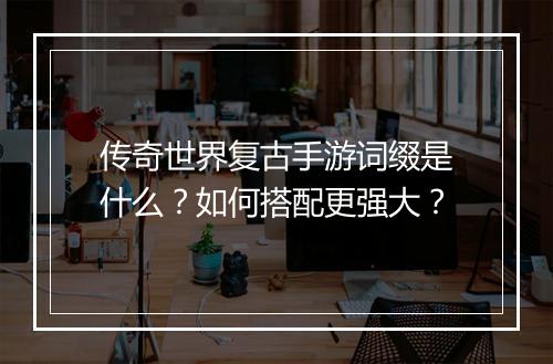 传奇世界复古手游词缀是什么？如何搭配更强大？
