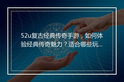 52u复古经典传奇手游,如何体验经典传奇魅力?适合哪些玩家?
