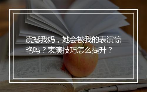 震撼我妈，她会被我的表演惊艳吗？表演技巧怎么提升？