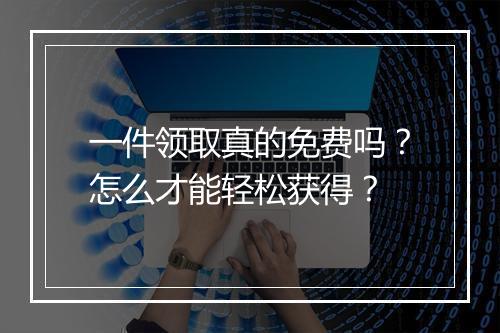 一件领取真的免费吗？怎么才能轻松获得？